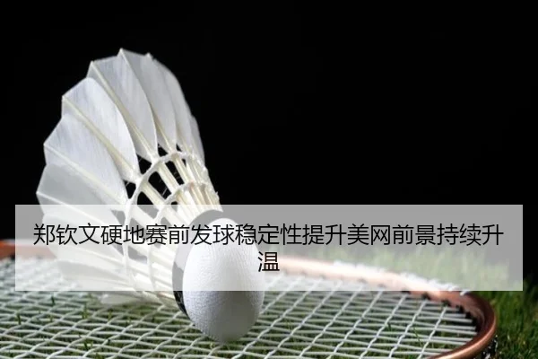 郑钦文硬地赛前发球稳定性提升美网前景持续升温